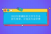 2022年新疆医科大学专升本招生简章、计划及专业学费的收费标准！