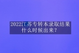 2022江苏专转本录取结果什么时候出来？7月2日下午查询！