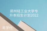 郑州轻工业大学专升本招生计划2022年3个批次