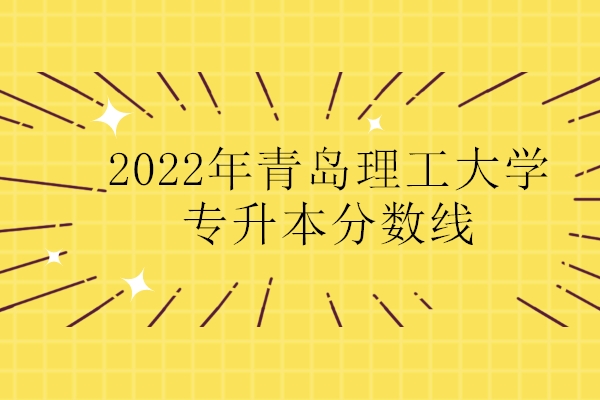 2022年青岛理工大学专升本分数线