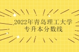 2022年青岛理工大学专升本分数线公布 多少分可以上岸成功？