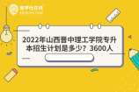 2022年山西晋中理工学院专升本招生计划是多少？3600人