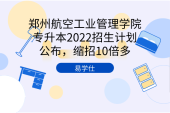 郑州航空工业管理学院专升本2022招生计划公布，缩招10倍多