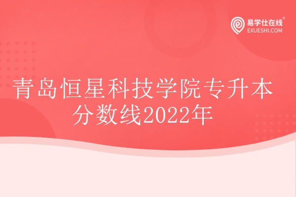 青岛恒星科技学院专升本分数线2022年