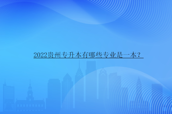 2022贵州专升本有哪些专业是一本？