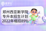 郑州西亚斯学院专升本招生计划2022年缩招89%