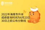 2022年海南专升本成绩查询时间为6月23日！30日之前公布分数线