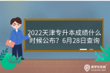2022天津专升本成绩什么时候公布？6月28日查询