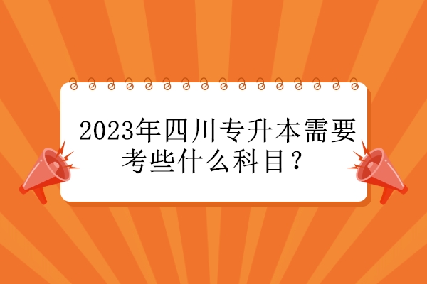 2023年四川专升本需要考些什么科目？
