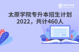 太原学院专升本招生计划2022，共计460人