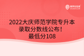2022大庆师范学院专升本录取分数线公布！最低分108