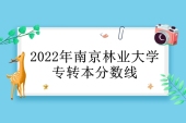 2021-2022年南京林业大学专转本分数线汇总
