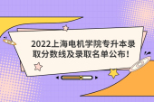 2022上海电机学院专升本录取分数线及录取名单公布！