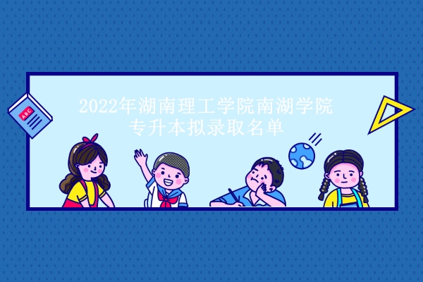 2022年湖南理工学院南湖学院专升本录取名单出炉 193人计划录取！