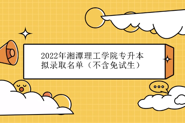 2022年湘潭理工学院专升本拟录取名单（不含免试生）