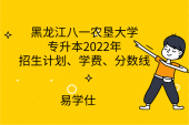 黑龙江八一农垦大学专升本2022年招生计划、学费、分数线