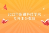 2022年新疆科技学院专升本分数线划定 报考该校同学速看！