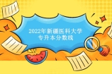 2022年新疆医科大学专升本分数线划定 报考该校同学速看！