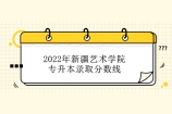 2022年新疆艺术学院专升本分数线划定 两个专业降分！