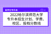 2022哈尔滨师范大学专升本招生计划、学费、校区、投档分数线