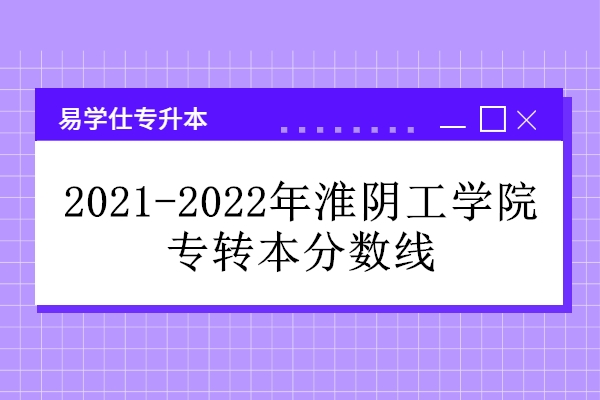 2021-2022年淮阴工学院专转本分数线