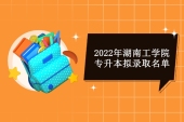 2022年湖南工学院专升本拟录取名单发布 有你的名字吗？