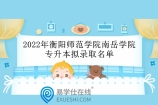 2022年衡阳师范学院南岳学院专升本拟录取名单出炉！