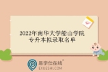 2022年南华大学船山学院专升本拟录取名单出炉！