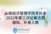 云南经济管理学院专升本2022年第三次征集志愿通知、补录人数