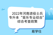 2022年河南退役士兵专升本“音乐专业综合”综合考查政策