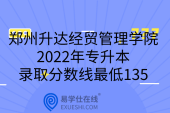 郑州升达经贸管理学院2022年专升本录取分数线最低135