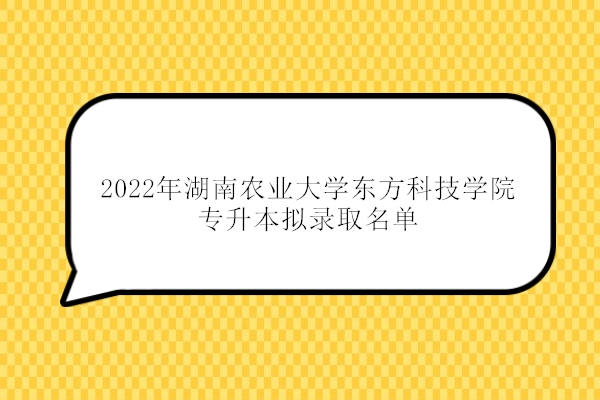 2022年湖南农业大学东方科技学院专升本拟录取名单