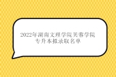 2022年湖南文理学院芙蓉学院专升本拟录取名单 录取254人！