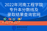 2022年河南工程学院专升本分数线及录取结果查询官网