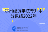 郑州经贸学院专升本分数线2022年-国际经济与贸易分数较高