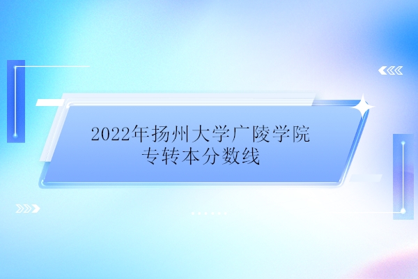 2022年扬州大学广陵学院专转本分数线