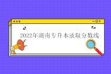 湖南专升本录取分数线2022年汇总 部分院校公布！