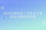 2022年湖南理工学院专升本分数线和学费是多少呢？