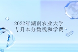 2022年湖南农业大学专升本分数线 学费为3600-5900元！