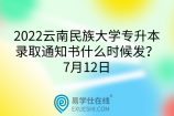 2022云南民族大学专升本录取通知书什么时候发？7月12日
