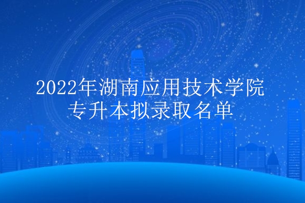 2022年湖南应用技术学院专升本拟录取名单