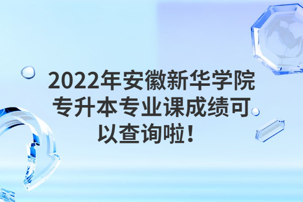 2022年安徽新华学院专升本专业课成绩可以查询啦！