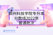郑州科技学院专升本分数线2022年普通批次