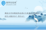 湖北专升本视觉传达设计专业那个学校好？招生人数多少？考什么？