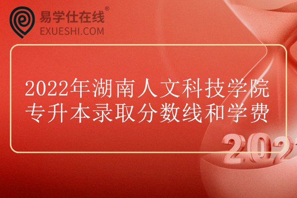 2022年湖南人文科技学院专升本录取分数线和学费