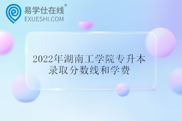 2022年湖南工学院专升本录取分数线和学费