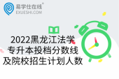 2022黑龙江法学专升本投档分数线及院校招生计划人数