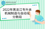2022年黑龙江专升本机械制造与自动化分数段和院校投档分数线