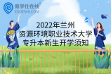 2022年兰州资源环境职业技术大学专升本新生开学须知