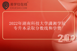 2022年湖南科技大学潇湘学院专升本录取分数线和学费是多少呢？